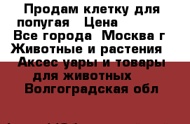 Продам клетку для попугая › Цена ­ 3 000 - Все города, Москва г. Животные и растения » Аксесcуары и товары для животных   . Волгоградская обл.